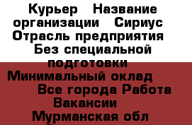 Курьер › Название организации ­ Сириус › Отрасль предприятия ­ Без специальной подготовки › Минимальный оклад ­ 80 000 - Все города Работа » Вакансии   . Мурманская обл.,Оленегорск г.
